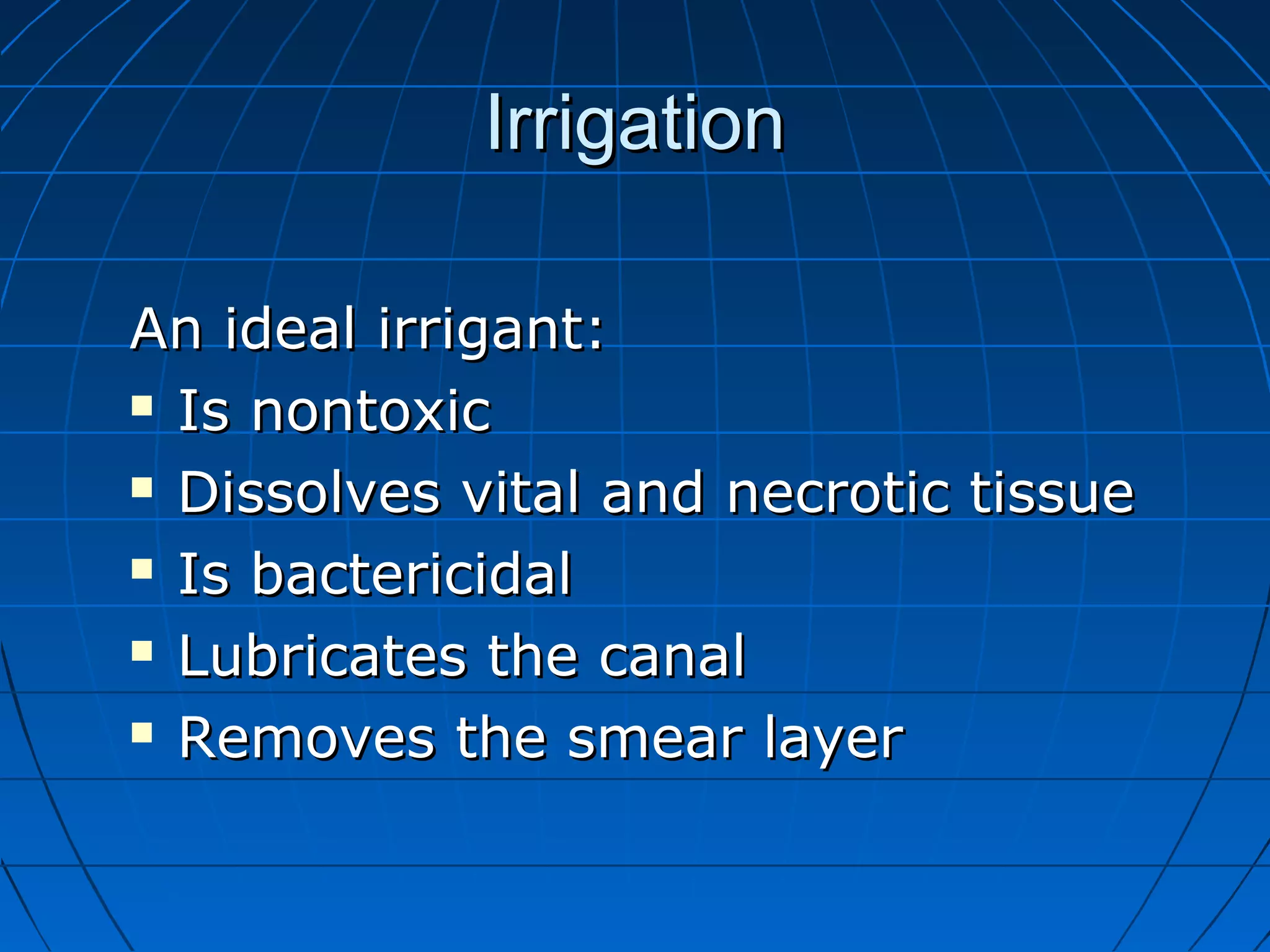 IrrigationIrrigation
An ideal irrigant:An ideal irrigant:
 Is nontoxicIs nontoxic
 Dissolves vital and necrotic tissueDissolves vital and necrotic tissue
 Is bactericidalIs bactericidal
 Lubricates the canalLubricates the canal
 Removes the smear layerRemoves the smear layer
 