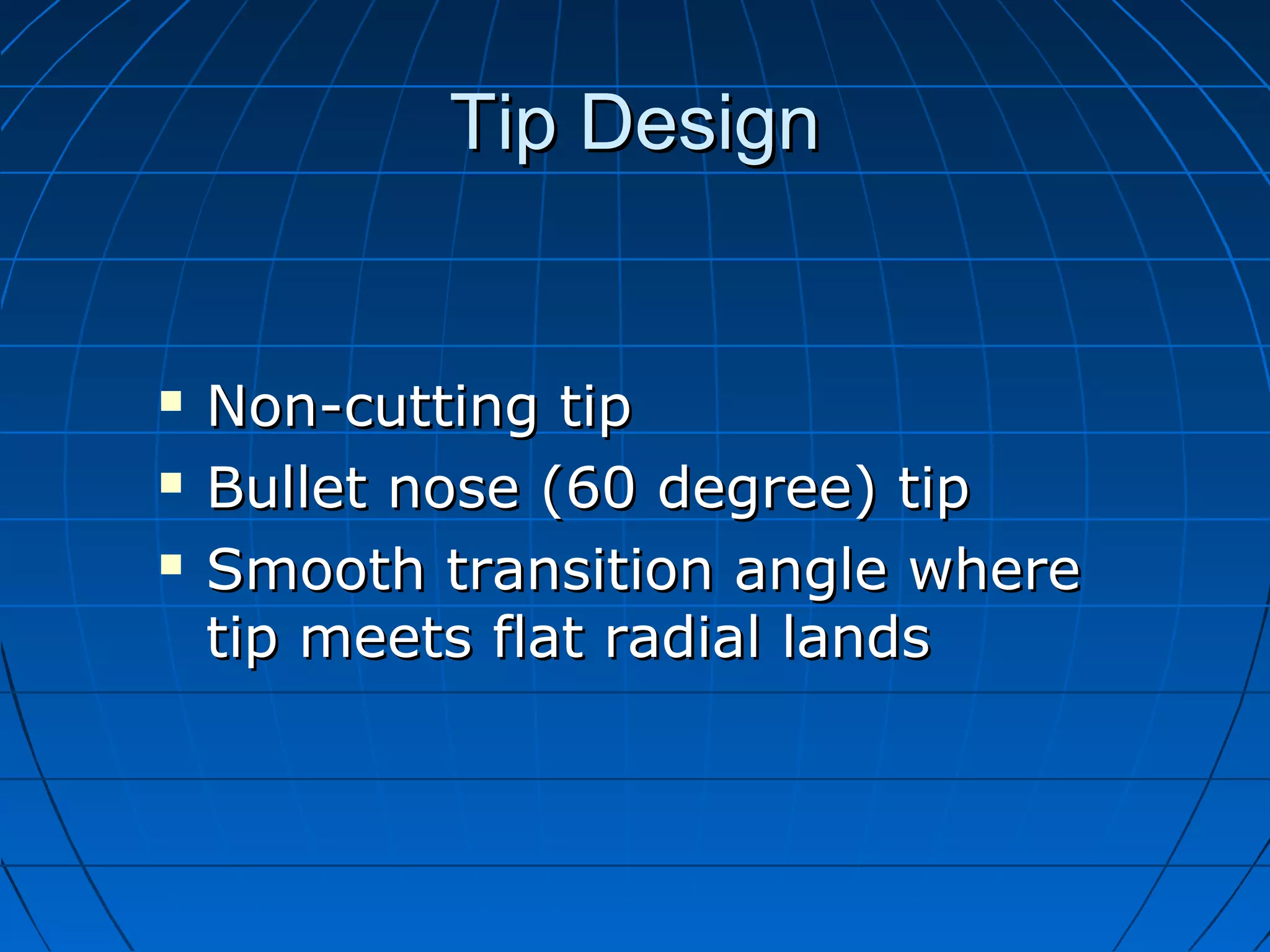 Tip DesignTip Design
 Non-cutting tipNon-cutting tip
 Bullet nose (60 degree) tipBullet nose (60 degree) tip
 Smooth transition angle whereSmooth transition angle where
tip meets flat radial landstip meets flat radial lands
 