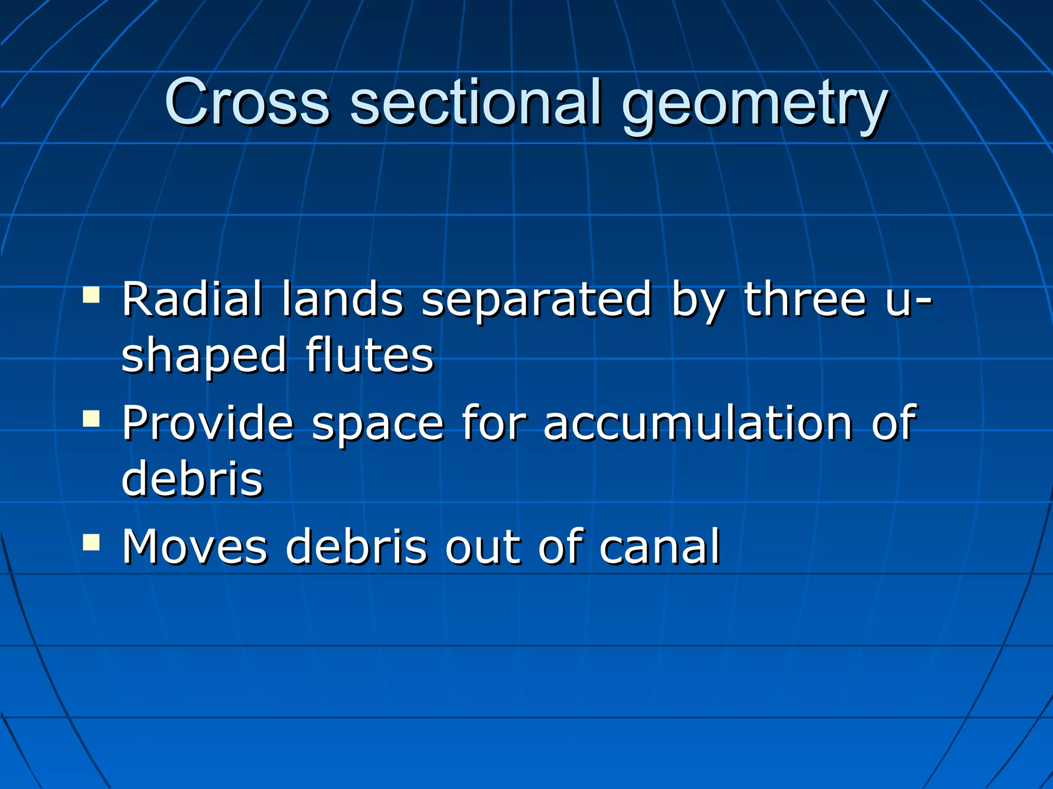 Cross sectional geometryCross sectional geometry
 Radial lands separated by three u-Radial lands separated by three u-
shaped flutesshaped flutes
 Provide space for accumulation ofProvide space for accumulation of
debrisdebris
 Moves debris out of canalMoves debris out of canal
 