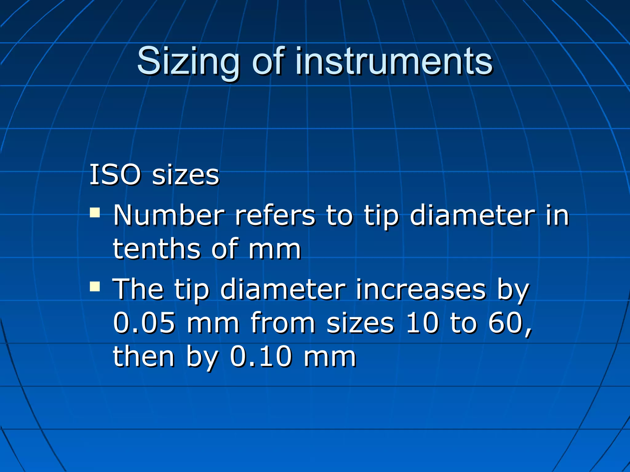 Sizing of instrumentsSizing of instruments
ISO sizesISO sizes
 Number refers to tip diameter inNumber refers to tip diameter in
tenths of mmtenths of mm
 The tip diameter increases byThe tip diameter increases by
0.05 mm from sizes 10 to 60,0.05 mm from sizes 10 to 60,
then by 0.10 mmthen by 0.10 mm
 
