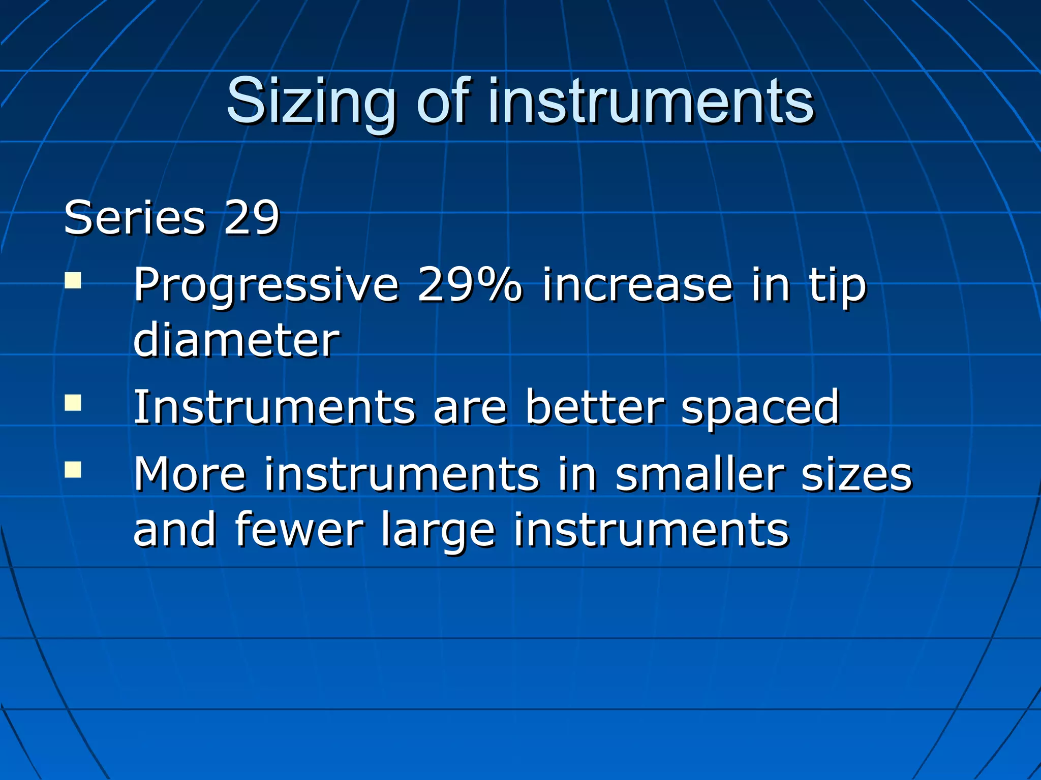 Sizing of instrumentsSizing of instruments
Series 29Series 29
 Progressive 29% increase in tipProgressive 29% increase in tip
diameterdiameter
 Instruments are better spacedInstruments are better spaced
 More instruments in smaller sizesMore instruments in smaller sizes
and fewer large instrumentsand fewer large instruments
 