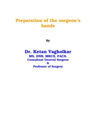 Preparation of the surgeon’s
           hands


                By



   Dr. Ketan Vagholkar
      MS, DNB, MRCS, FACS.
     Consultant General Surgeon
                 &
        Professor of Surgery
 