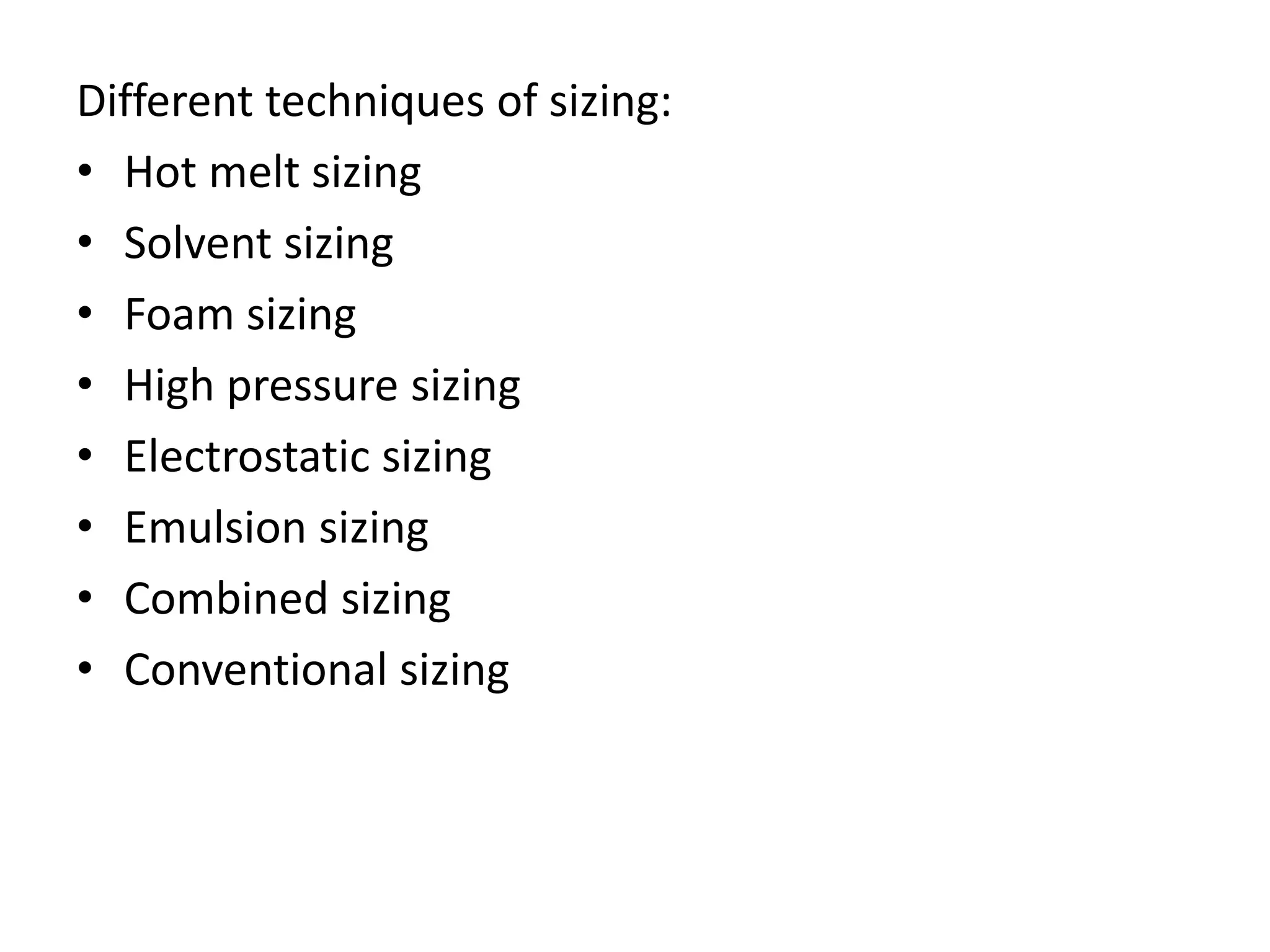 Different techniques of sizing:
• Hot melt sizing
• Solvent sizing
• Foam sizing
• High pressure sizing
• Electrostatic sizing
• Emulsion sizing
• Combined sizing
• Conventional sizing
 