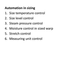 Automation in sizing
1. Size temperature control
2. Size level control
3. Steam pressure control
4. Moisture control in sized warp
5. Stretch control
6. Measuring unit control
 