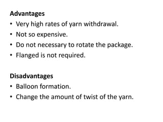 Advantages
• Very high rates of yarn withdrawal.
• Not so expensive.
• Do not necessary to rotate the package.
• Flanged is not required.
Disadvantages
• Balloon formation.
• Change the amount of twist of the yarn.
 