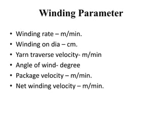 Winding Parameter
• Winding rate – m/min.
• Winding on dia – cm.
• Yarn traverse velocity- m/min
• Angle of wind- degree
• Package velocity – m/min.
• Net winding velocity – m/min.
 