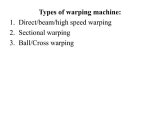 Types of warping machine:
1. Direct/beam/high speed warping
2. Sectional warping
3. Ball/Cross warping
 