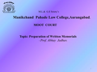 M.L.& G.E Soiety’s
Manikchand Pahade Law College,Aurangabad.
MOOT COURT
Topic: Preparation of Written Memorials
- Prof. Abhay Jadhav.
1
 