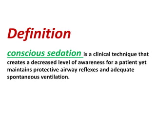 Definition
conscious sedation is a clinical technique that
creates a decreased level of awareness for a patient yet
maintains protective airway reflexes and adequate
spontaneous ventilation.
 