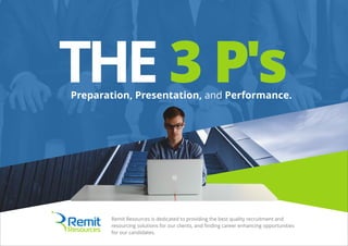 Preparation, Presentation, and Performance.
THE 3 P's
Remit Resources is dedicated to providing the best quality recruitment and
resourcing solutions for our clients, and ﬁnding career enhancing opportunities
for our candidates.
 