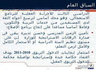 تزامن الدخول التربوي  2011-2012  مع  انطلاق الموسم الدراسي الثالث للأجرأة الفعلية للبرنامج ألاستعجالي، وهو محك أساسي لترسيخ أجواء الثقة لدى المستفيدين من خدمات التربية والتكوين، وعاملا أساسيا مساعدا على إنجاح برنامج الإصلاح؛ تأمين الزمن المدرسي وحسن تدبيره يبقى في صدارة الرهانات الاستراتيجية للوزارة  إن على مستوى تنظيم السنة الدراسية أو الاستثمار الكامل والأمثل لزمن التعلم؛ استثمار إيجابيات الدخول التربوي  2010-2011  بهدف اعتماد حكامة جيدة وإستراتيجية تواصلية محكمة للدخول التربوي المقبل . السياق العام 