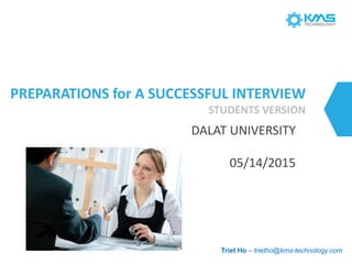 PREPARATIONS for A SUCCESSFUL INTERVIEW
STUDENTS VERSION
DALAT UNIVERSITY
05/14/2015
Triet Ho – trietho@kms-technology.com
 