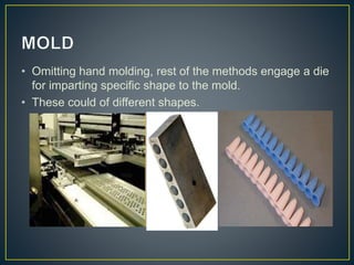 • Omitting hand molding, rest of the methods engage a die
for imparting specific shape to the mold.
• These could of different shapes.
 