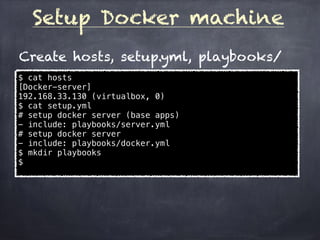 Setup Docker machine
$ cat hosts
[Docker-server]
192.168.33.130 (virtualbox, 0)
$ cat setup.yml
# setup docker server (base apps)
- include: playbooks/server.yml
# setup docker server
- include: playbooks/docker.yml
$ mkdir playbooks
$
Create hosts, setup.yml, playbooks/
 