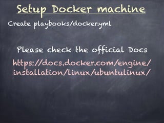 Setup Docker machine
Create playbooks/docker.yml
Please check the official Docs
https://docs.docker.com/engine/
installation/linux/ubuntulinux/
 