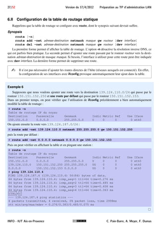 Preparation au TP d'administration LAN Version du 17/4/2012 26/52 
6 Quelques commandes réseau sous Linux 
Cette section présente un rapide rappel de quelques commandes réseau que nous avons déjà étudiées au cours 
du TP sur les commandes réseau. 
6.I Configuration d’une interface réseau 
La configuration d’une interface réseau se fait en utilisant la commande ifcon 