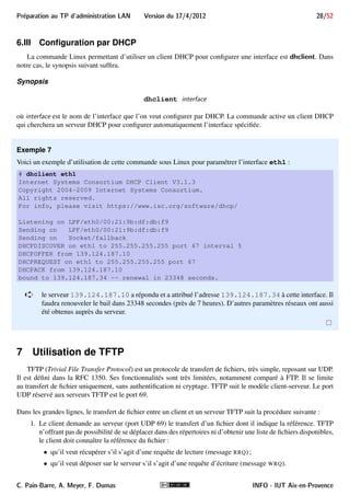 g. Dans notre cas, le synopsis 
suivant suffira. 
Synopsis 
ifconfig [-a | interface] 
ifconfig interface [adresse-ip] [netmask masque] [mtu mtu] [hw ether adresse-mac] 
La première forme sert à la consultation de la configuration courante. Si interface n’est pas indiquée, seule la 
configuration des interfaces actives (UP) est affichée. Les interfaces inactives (DOWN) sont aussi affichées si on 
utilise -a. Sinon, seule la configuration de interface est affichée. 
La deuxième forme permet une configuration élémentaire de l’interface indiquée, où : 
 adresse-ip est l’adresse IPv4 à lui attribuer ; 
 netmask masque précise le masque de sous-réseau à utiliser ; 
 mtu mtu précise le MTU (en octets). Il n’est généralement pas utile de le modifier ; 
 hw ether adresse-mac permet d’utiliser une autre adresse MAC (Ethernet) que celle de la carte 
réseau. 
Exemple 5 
Supposons qu’on veuille donner à l’interface eth0 l’adresse 150.151.152.1/16. La commande corres-pondante 
est la suivante : 
# ifconfig eth0 150.151.152.1 netmask 255.255.0.0 
On peut vérifier ensuite la configuration : 
# ifconfig eth0 
eth0 Link encap:Ethernet HWaddr 08:00:27:71:02:13 
inet adr:150.151.152.1 Bcast:150.151.255.255 Masque:255.255.0.0 
adr inet6: fe80::a00:27ff:fe71:213/64 Scope:Lien 
UP BROADCAST RUNNING MULTICAST MTU:1500 Metric:1 
RX packets:15046 errors:0 dropped:0 overruns:0 frame:0 
TX packets:290 errors:0 dropped:0 overruns:0 carrier:0 
collisions:0 lg file transmission:1000 
RX bytes:1814063 (1.7 MiB) TX bytes:60474 (59.0 KiB) 
Interruption:10 Adresse de base:0xd020 
C. Pain-Barre, A. Meyer, F. Dumas INFO - IUT Aix-en-Provence 
 