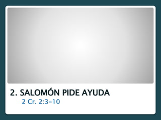 2. SALOMÓN PIDE AYUDA
2 Cr. 2:3-10
 