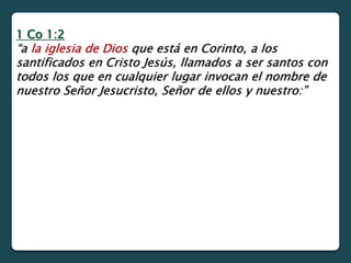 1 Co 1:2
“a la iglesia de Dios que está en Corinto, a los
santificados en Cristo Jesús, llamados a ser santos con
todos los que en cualquier lugar invocan el nombre de
nuestro Señor Jesucristo, Señor de ellos y nuestro:”
 