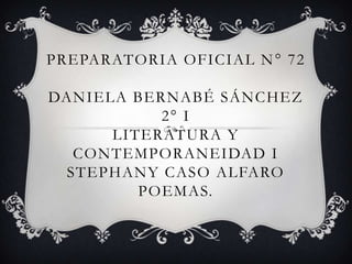 PREPARATORIA OFICIAL N ° 72

DANIELA BERNABÉ SÁNCHEZ
           2° I
      LITERATURA Y
  CONTEMPORANEIDAD I
 STEPHANY CASO ALFARO
         POEMAS.
 