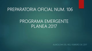 PREPARATORIA OFICIAL NUM. 106
ALMOLOYA DEL RIO, FEBRERO DE 2017
PROGRAMA EMERGENTE
PLANEA 2017
 