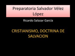 Preparatoria Salvador Vélez
López
Ricardo Salazar García
CRISTIANISMO, DOCTRINA DE
SALVACION
 