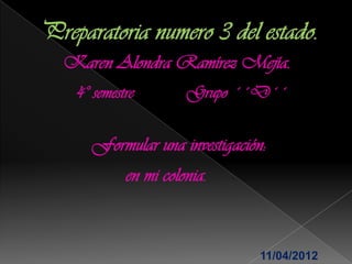 Karen Alondra Ramírez Mejía.
 4° semestre        Grupo ´´D´´

   Formular una investigación:
          en mi colonia.



                            11/04/2012
 