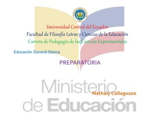 Universidad Central del Ecuador
Facultad de Filosofía Letras y Ciencias de la Educación
Carrera de Pedagogía de las Ciencias Experimentales
Educación General Básica
PREPARATORIA
Nathaly Collaguazo
 