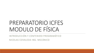 PREPARATORIO ICFES
MODULO DE FÍSICA
INTRODUCCIÓN Y CONTENIDO PROGRAMÁTICO
NICOLAS COVALEDA ING. MECÁNICO
 