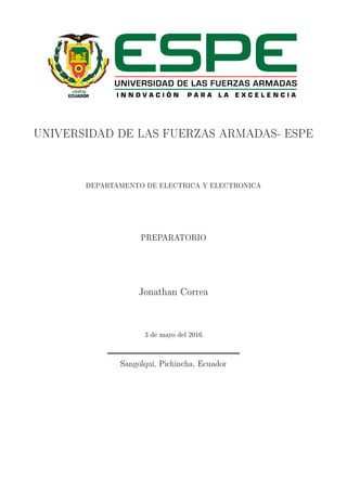 UNIVERSIDAD DE LAS FUERZAS ARMADAS- ESPE
DEPARTAMENTO DE ELECTRICA Y ELECTRONICA
PREPARATORIO
Jonathan Correa
3 de mayo del 2016
Sangolquí, Pichincha, Ecuador
 