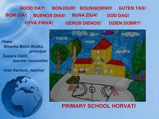 GOOD DAY! BONJOUR! BOUNGIORNO! GEROS DIENOS ! GOD DAG! HYVÄ PÄIVÄ ! BUNA ZIUA! GUTEN TAG! BUENOS DIAS! BOM DIA! PRIMARY SCHOOL HORVATI DZIEN DOBRY! Team:  Biserka Matić-Roško, principal Suzana Delić, teacher counsellor Ivan Kardum, teacher 