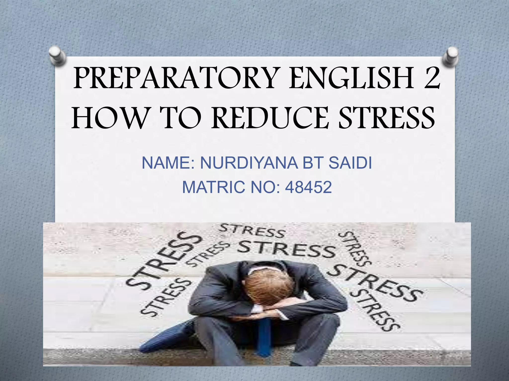 PREPARATORY ENGLISH 2
HOW TO REDUCE STRESS
NAME: NURDIYANA BT SAIDI
MATRIC NO: 48452