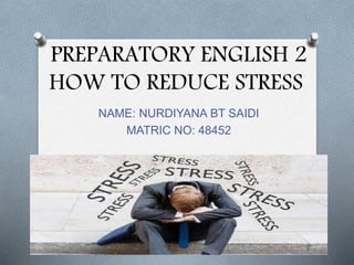 PREPARATORY ENGLISH 2
HOW TO REDUCE STRESS
NAME: NURDIYANA BT SAIDI
MATRIC NO: 48452
 