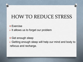 HOW TO REDUCE STRESS
Exercise
It allows us to forget our problem
Get enough sleep
Getting enough sleep will help our mind and body to
refocus and recharge.