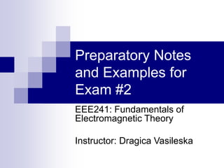 Preparatory Notes
and Examples for
Exam #2
EEE241: Fundamentals of
Electromagnetic Theory
Instructor: Dragica Vasileska
 