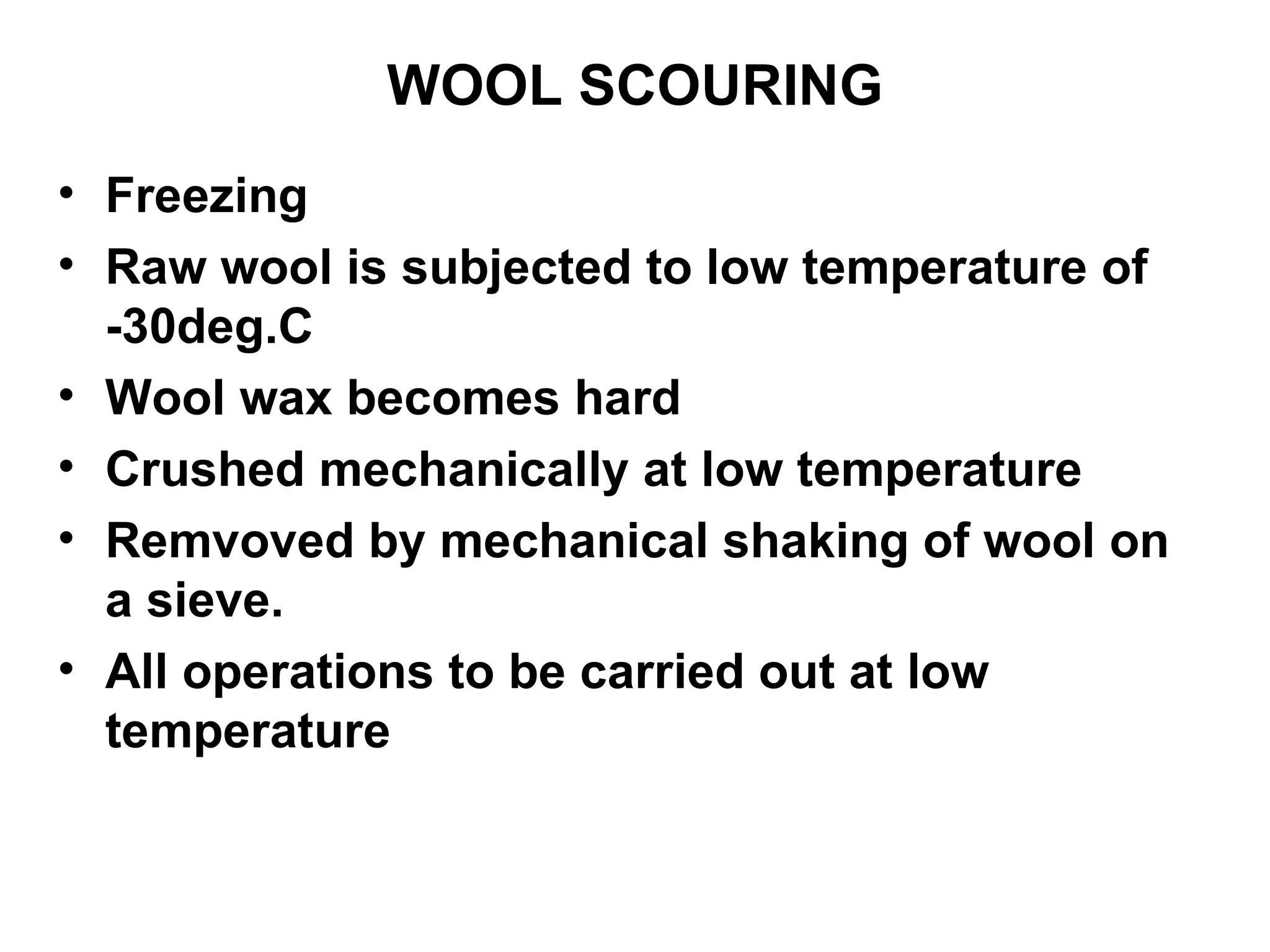 WOOL SCOURING Freezing Raw wool is subjected to low temperature of -30deg.C Wool wax becomes hard Crushed mechanically at low temperature Remvoved by mechanical shaking of wool on a sieve. All operations to be carried out at low temperature 