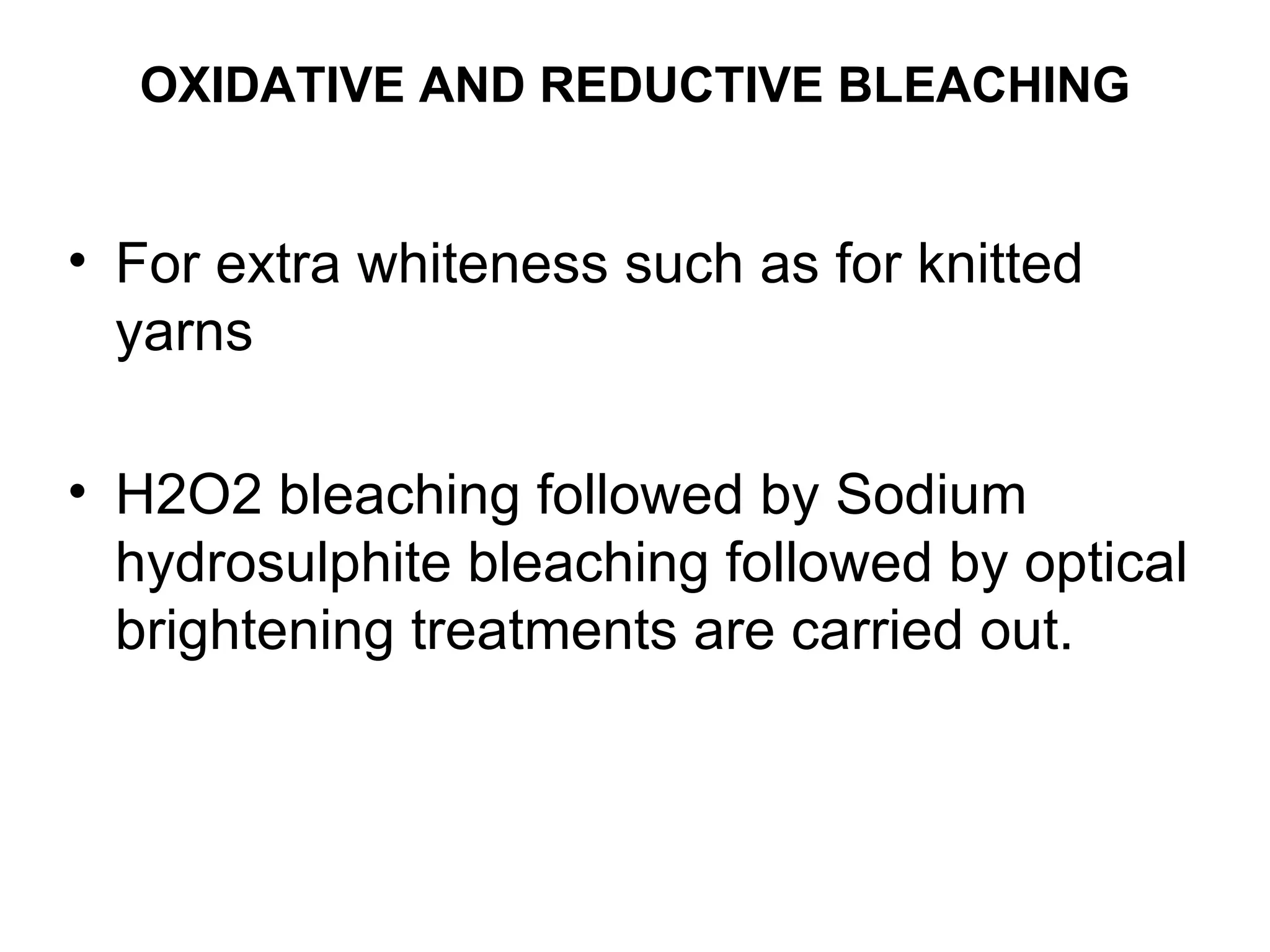 OXIDATIVE AND REDUCTIVE BLEACHING For extra whiteness such as for knitted yarns H2O2 bleaching followed by Sodium hydrosulphite bleaching followed by optical brightening treatments are carried out.  