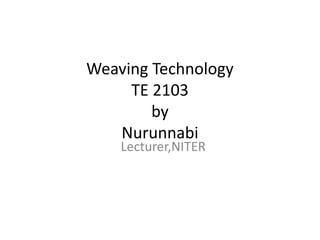 Weaving Technology
TE 2103
by
Nurunnabi
Lecturer,NITER
 