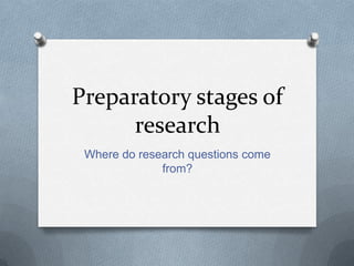 Preparatory stages of
      research
 Where do research questions come
              from?
 