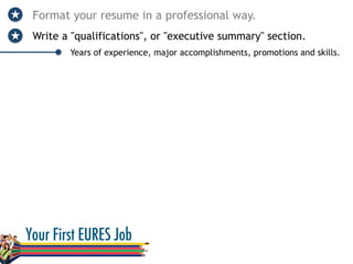 Format your resume in a professional way.
Write a "qualifications", or "executive summary" section.
Years of experience, major accomplishments, promotions and skills.
 