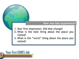 How was that experience?
1. Your first impression. Did that change?
2. What is the best thing about the place you
visited?
3. What is the “worst” thing about the place you
visited?
 
