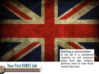 Starting a conversation:
In the UK it is considered
impolite to ask someone
about their age, religion,
political views or how much
money they earn.
 