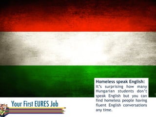 Homeless speak English:
It’s surprising how many
Hungarian students don’t
speak English but you can
find homeless people having
fluent English conversations
any time.
 