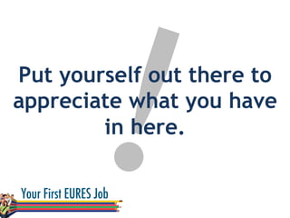 !Put yourself out there to
appreciate what you have
in here.
 