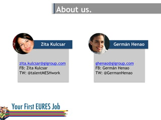 Germán Henao
About us.
Zita Kulcsar
zita.kulcsar@gigroup.com
FB: Zita Kulcsar
TW: @talentMESHwork
ghenao@gigroup.com
FB: Germán Henao
TW: @GermanHenao
 
