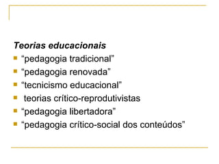 Teorias educacionais “ pedagogia tradicional”  “ pedagogia renovada” “ tecnicismo educacional” teorias crítico-reprodutivistas “ pedagogia libertadora” “ pedagogia crítico-social dos conteúdos”  