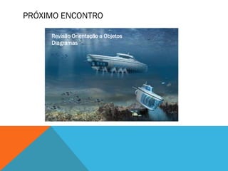 PRÓXIMO ENCONTRO

     Revisão Orientação a Objetos
     Diagramas
 