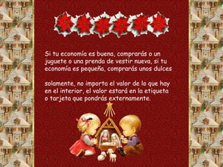 Si tu economía es buena, comprarás o un
juguete o una prenda de vestir nueva, si tu
economía es pequeña, comprarás unos dulces
solamente, no importa el valor de lo que hay
en el interior, el valor estará en la etiqueta
o tarjeta que pondrás externamente.
 