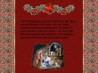 Juntos hagamos que esta Navidad, nos deje una enseñanza en el alma, sé que todos tienen problemas económicos, al menos la gran mayoría, pero un dulce... no hará más pobre a ninguno de nosotros y les aseguro  que será el dulce más dulce del mundo.  