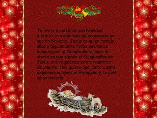 Te invito a celebrar una Navidad distinta, con algo más de conciencia en que en Navidad, Jesús es quien cumple años y lógicamente todos queremos homenajear al Cumpleañero, pero lo cierto es que siendo el Cumpleaños de Jesús, nos regalamos entre nosotros solamente. Hoy quiero que junto a esta experiencia, vivas el Evangelio y te diré cómo hacerlo.  
